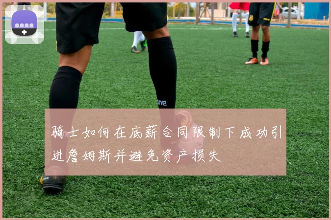 骑士如何在底薪合同限制下成功引进詹姆斯并避免资产损失