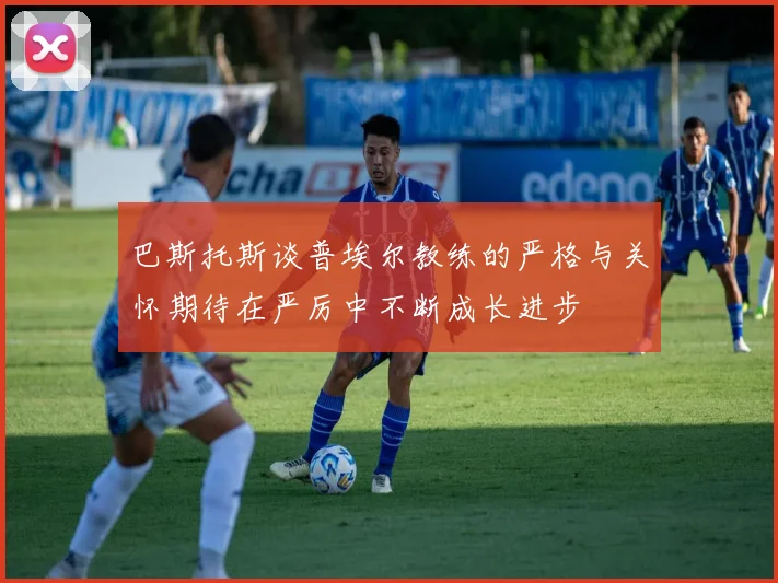 巴斯托斯谈普埃尔教练的严格与关怀期待在严厉中不断成长进步