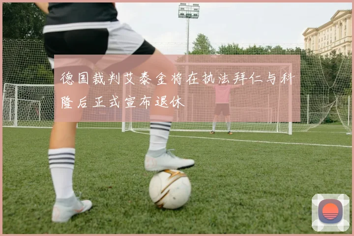 德国裁判艾泰金将在执法拜仁与科隆后正式宣布退休