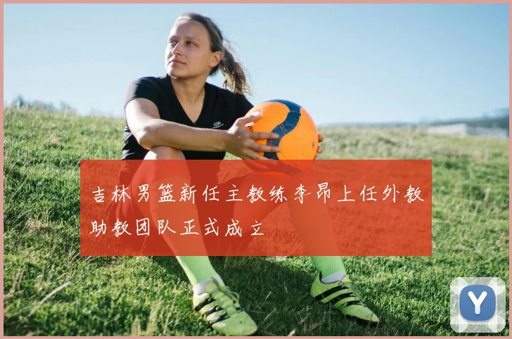 吉林男篮新任主教练李昂上任外教助教团队正式成立