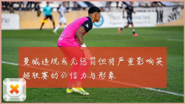 曼城违规或无惩罚但将严重影响英超联赛的公信力与形象