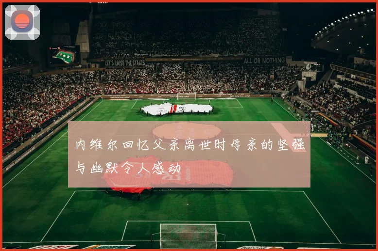 内维尔回忆父亲离世时母亲的坚强与幽默令人感动