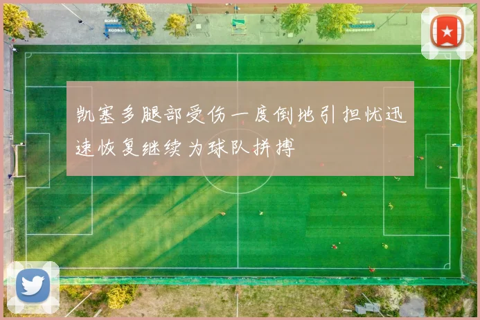 凯塞多腿部受伤一度倒地引担忧迅速恢复继续为球队拼搏