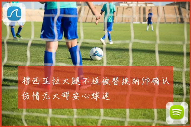 穆西亚拉大腿不适被替换纳帅确认伤情无大碍安心球迷