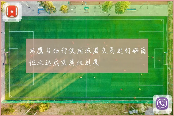 老鹰与独行侠就浓眉交易进行磋商但未达成实质性进展