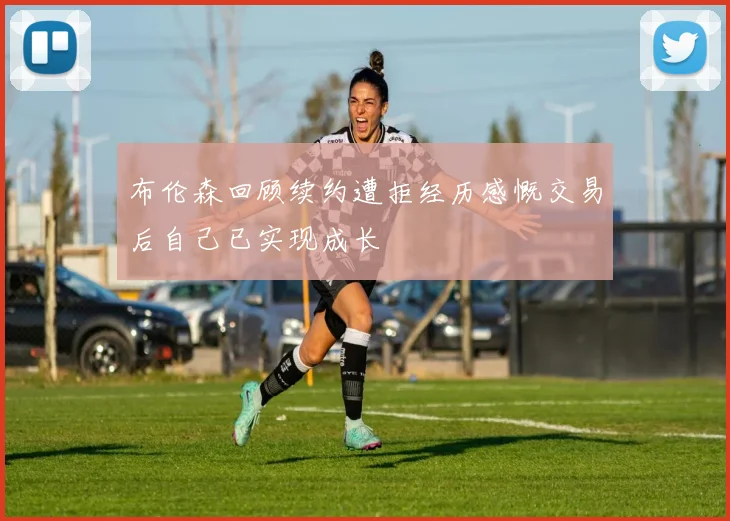 布伦森回顾续约遭拒经历感慨交易后自己已实现成长