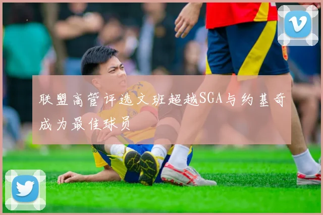 联盟高管评选文班超越SGA与约基奇成为最佳球员