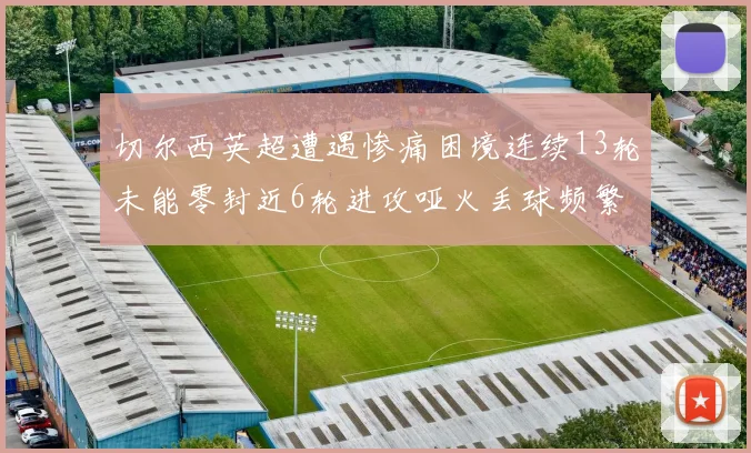 切尔西英超遭遇惨痛困境连续13轮未能零封近6轮进攻哑火丢球频繁