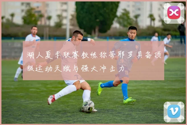 湖人夏季联赛教练称蒂耶罗具备顶级运动天赋与强大冲击力